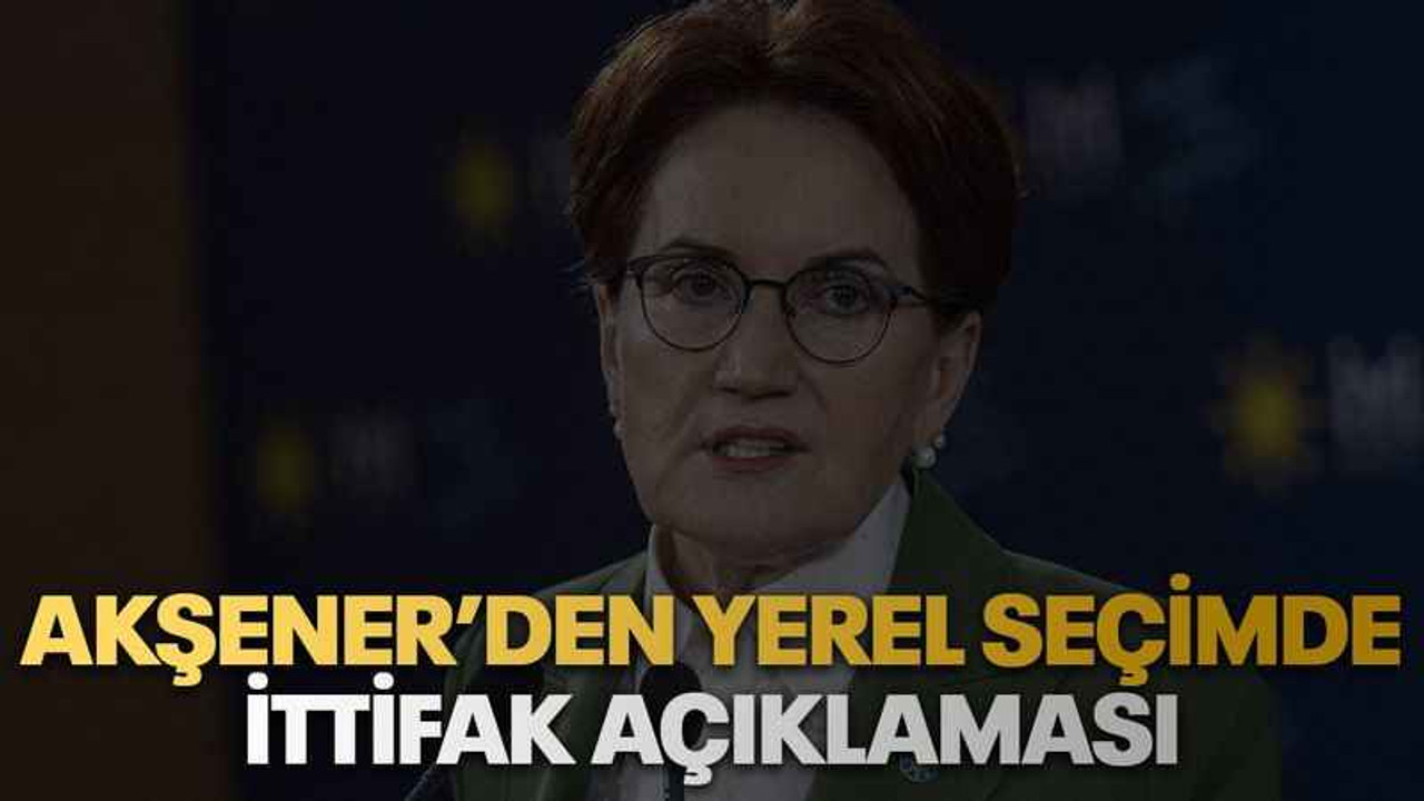 Akşener’den yerel seçimde ittifak açıklaması